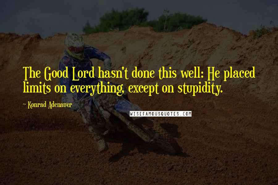 Konrad Adenauer Quotes: The Good Lord hasn't done this well: He placed limits on everything, except on stupidity.