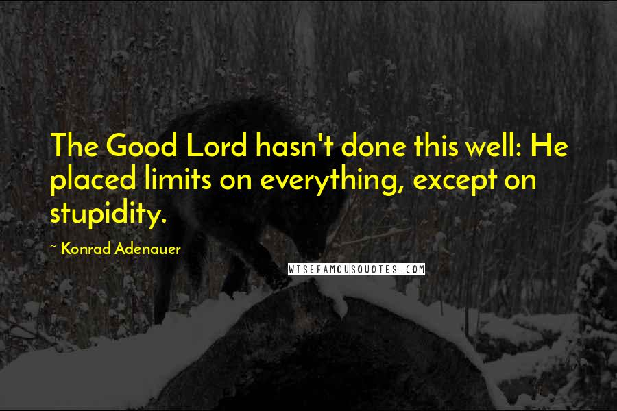 Konrad Adenauer Quotes: The Good Lord hasn't done this well: He placed limits on everything, except on stupidity.