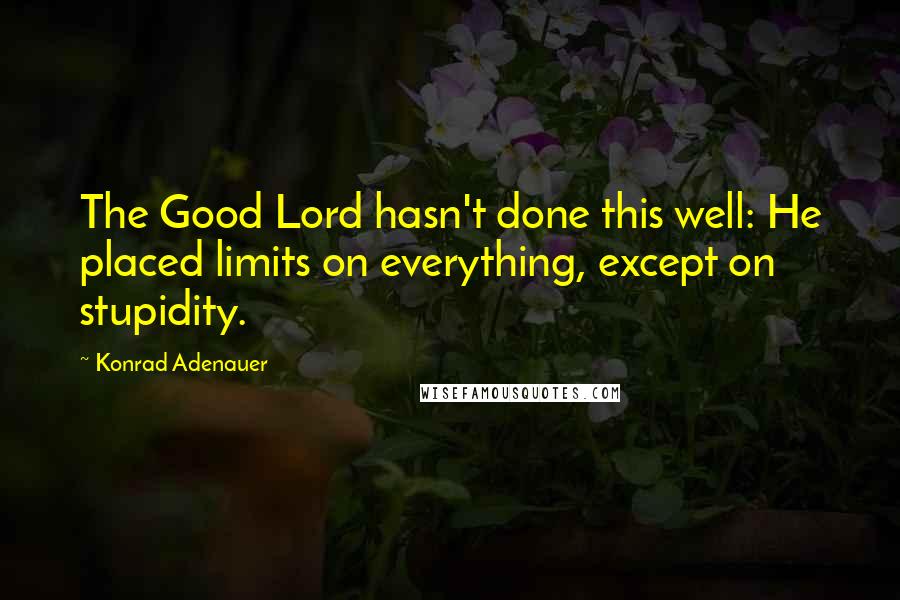 Konrad Adenauer Quotes: The Good Lord hasn't done this well: He placed limits on everything, except on stupidity.