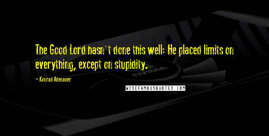 Konrad Adenauer Quotes: The Good Lord hasn't done this well: He placed limits on everything, except on stupidity.