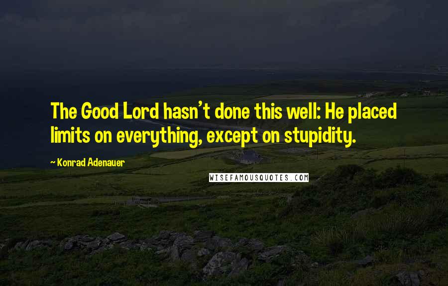 Konrad Adenauer Quotes: The Good Lord hasn't done this well: He placed limits on everything, except on stupidity.