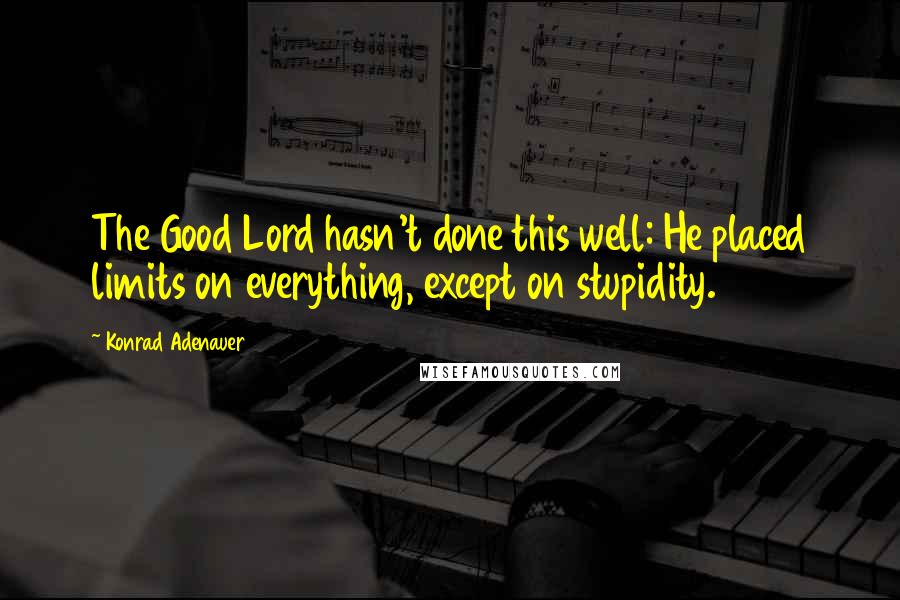 Konrad Adenauer Quotes: The Good Lord hasn't done this well: He placed limits on everything, except on stupidity.