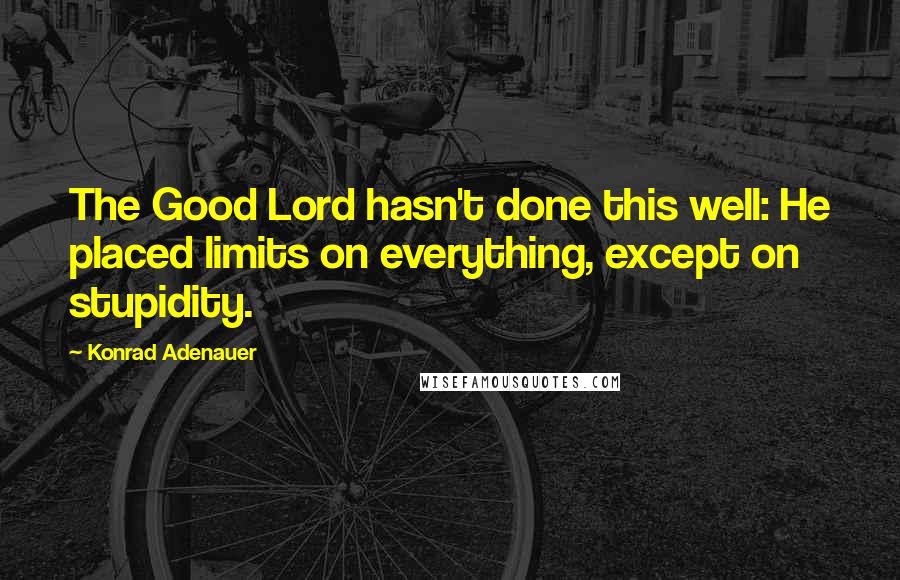 Konrad Adenauer Quotes: The Good Lord hasn't done this well: He placed limits on everything, except on stupidity.