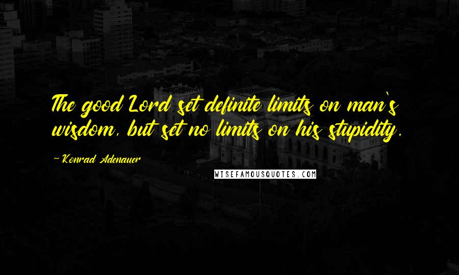 Konrad Adenauer Quotes: The good Lord set definite limits on man's wisdom, but set no limits on his stupidity.