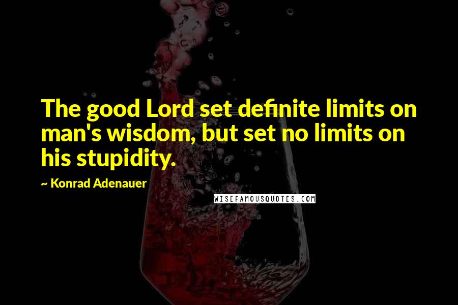 Konrad Adenauer Quotes: The good Lord set definite limits on man's wisdom, but set no limits on his stupidity.