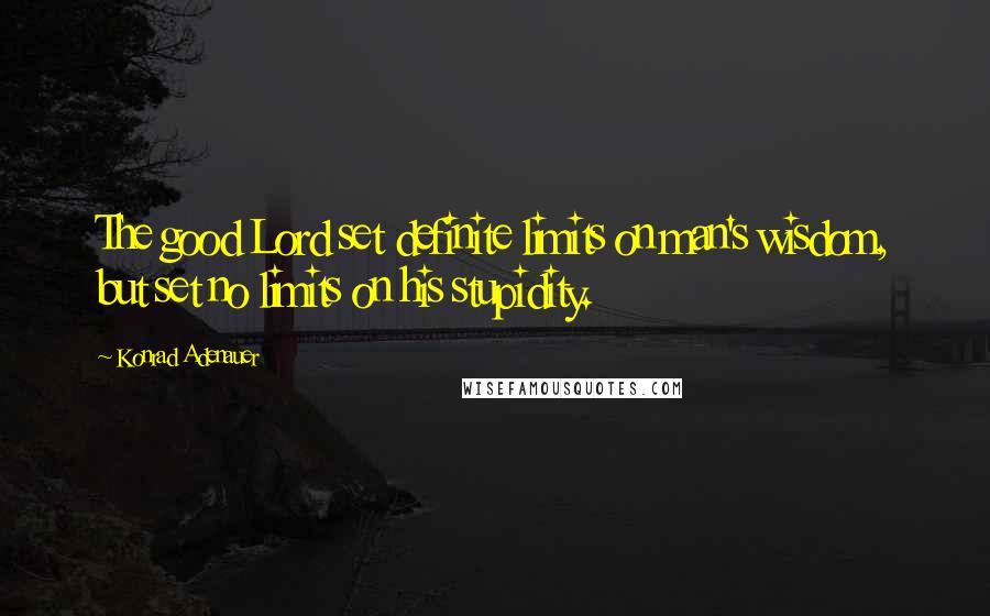 Konrad Adenauer Quotes: The good Lord set definite limits on man's wisdom, but set no limits on his stupidity.