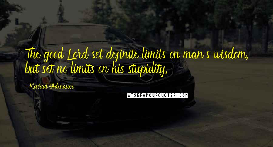 Konrad Adenauer Quotes: The good Lord set definite limits on man's wisdom, but set no limits on his stupidity.