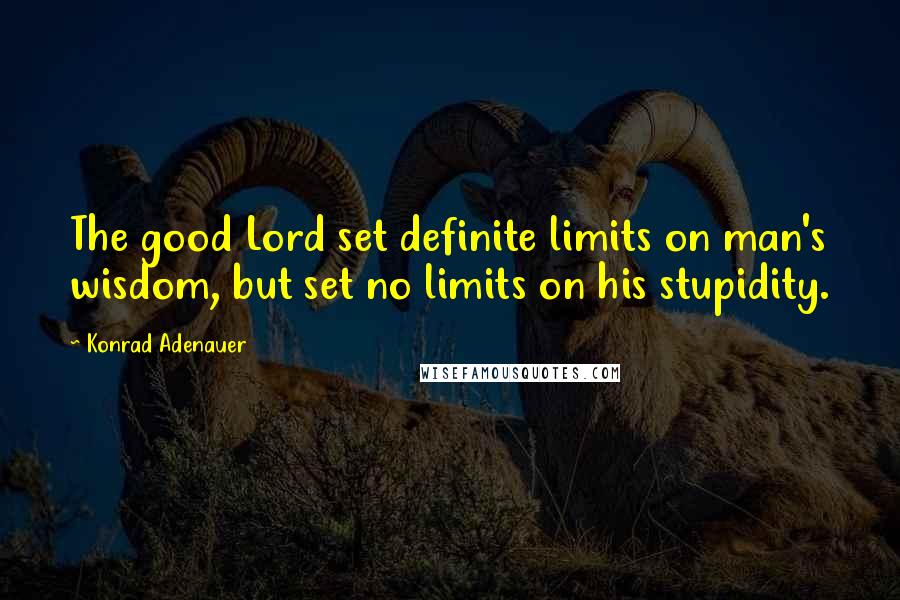 Konrad Adenauer Quotes: The good Lord set definite limits on man's wisdom, but set no limits on his stupidity.