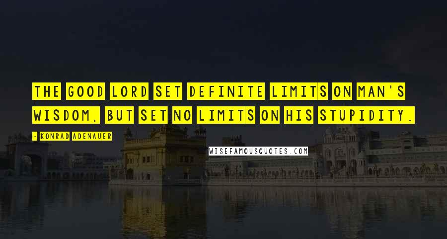Konrad Adenauer Quotes: The good Lord set definite limits on man's wisdom, but set no limits on his stupidity.