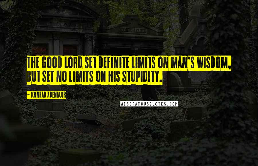Konrad Adenauer Quotes: The good Lord set definite limits on man's wisdom, but set no limits on his stupidity.
