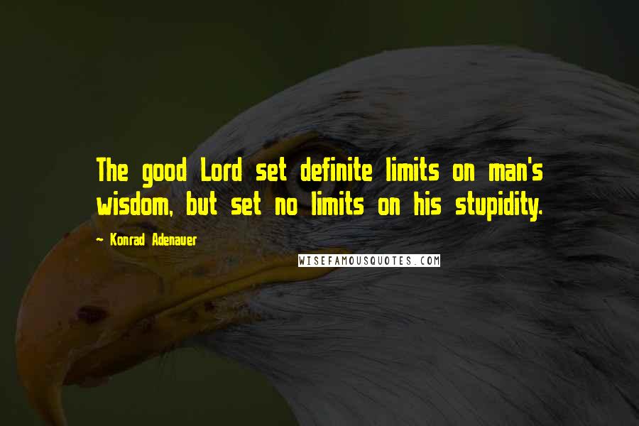 Konrad Adenauer Quotes: The good Lord set definite limits on man's wisdom, but set no limits on his stupidity.
