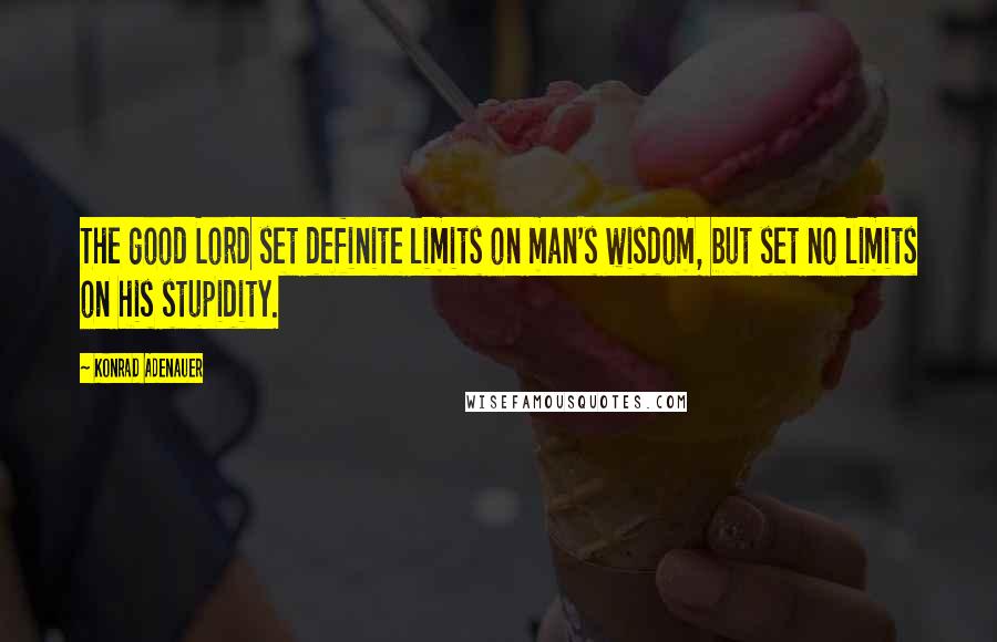 Konrad Adenauer Quotes: The good Lord set definite limits on man's wisdom, but set no limits on his stupidity.