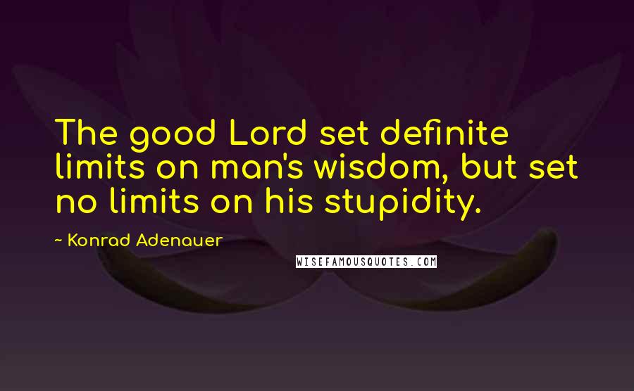 Konrad Adenauer Quotes: The good Lord set definite limits on man's wisdom, but set no limits on his stupidity.