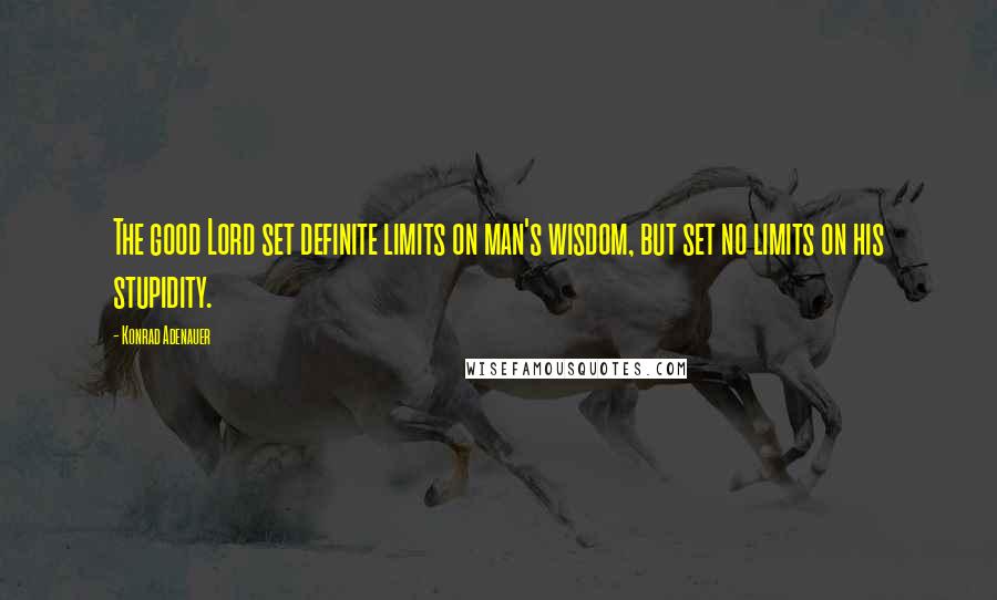 Konrad Adenauer Quotes: The good Lord set definite limits on man's wisdom, but set no limits on his stupidity.