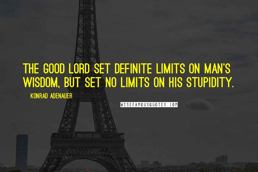 Konrad Adenauer Quotes: The good Lord set definite limits on man's wisdom, but set no limits on his stupidity.
