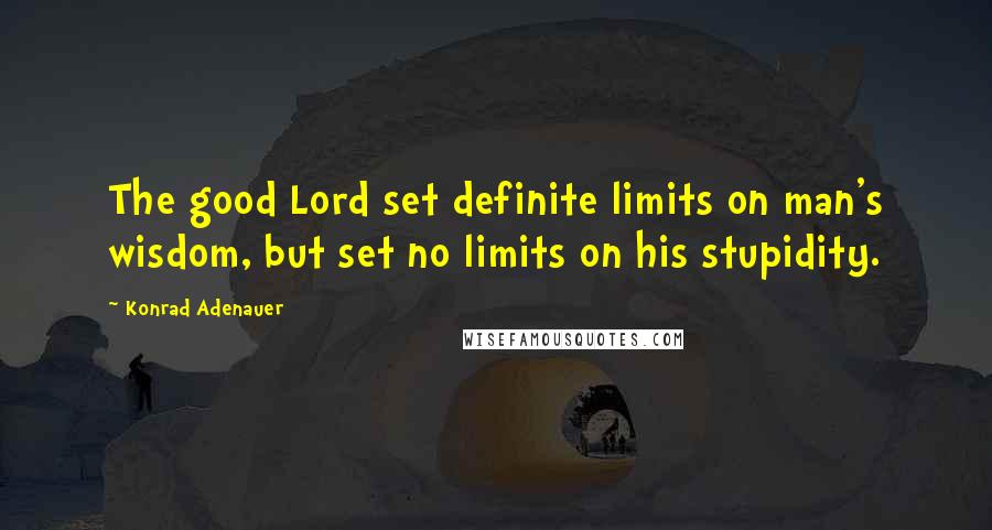 Konrad Adenauer Quotes: The good Lord set definite limits on man's wisdom, but set no limits on his stupidity.