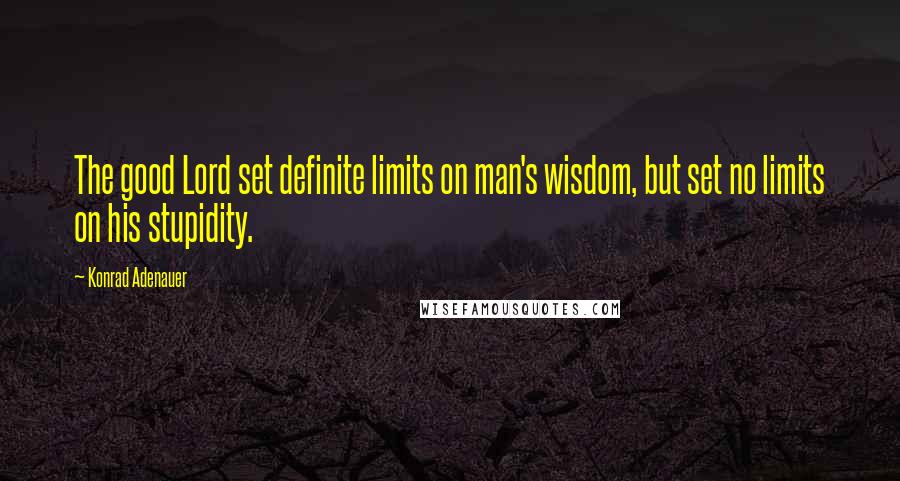 Konrad Adenauer Quotes: The good Lord set definite limits on man's wisdom, but set no limits on his stupidity.