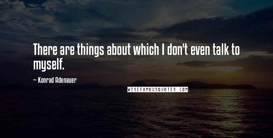 Konrad Adenauer Quotes: There are things about which I don't even talk to myself.