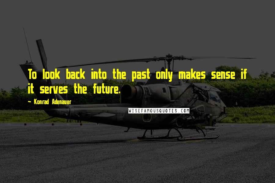 Konrad Adenauer Quotes: To look back into the past only makes sense if it serves the future.