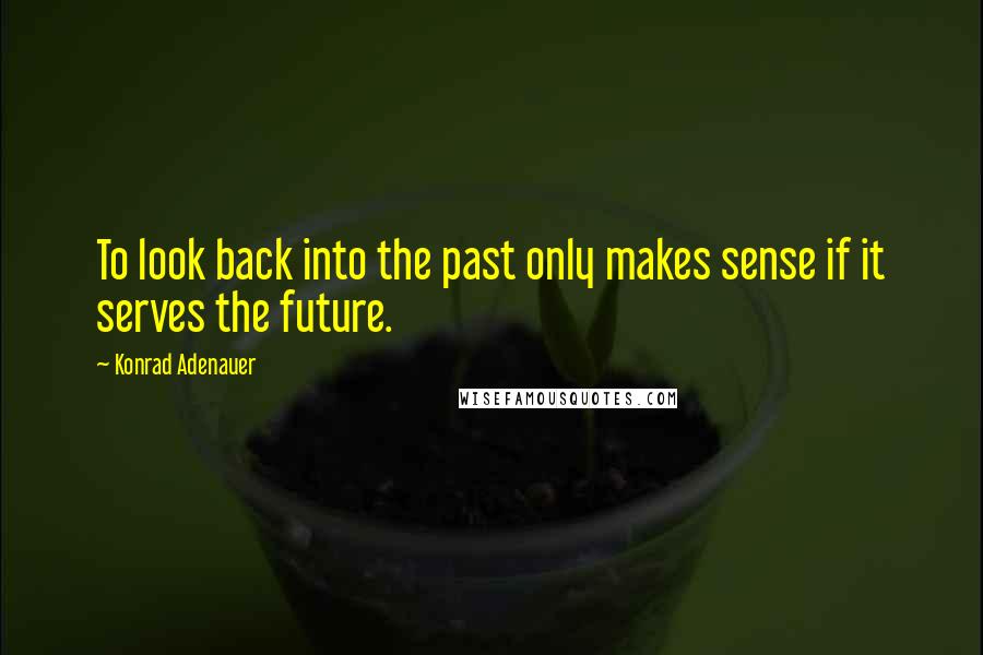 Konrad Adenauer Quotes: To look back into the past only makes sense if it serves the future.