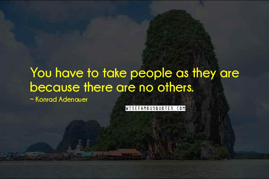 Konrad Adenauer Quotes: You have to take people as they are because there are no others.