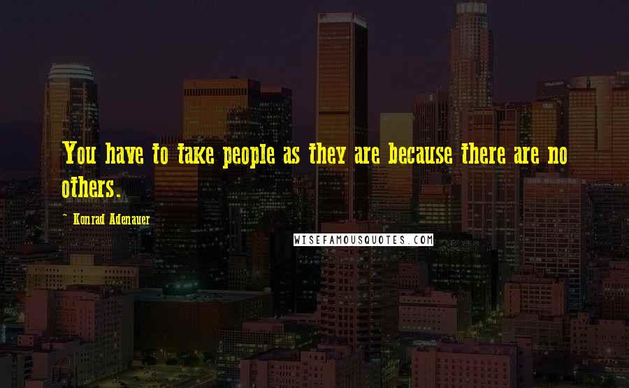 Konrad Adenauer Quotes: You have to take people as they are because there are no others.