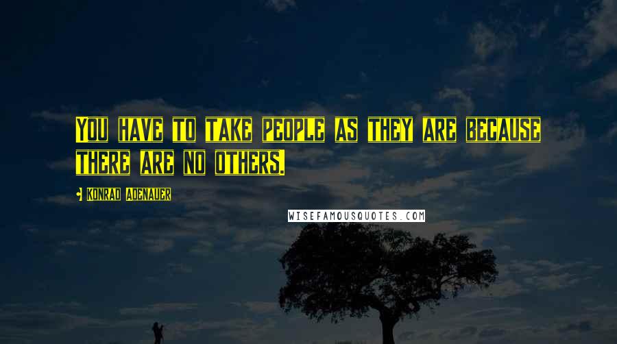 Konrad Adenauer Quotes: You have to take people as they are because there are no others.