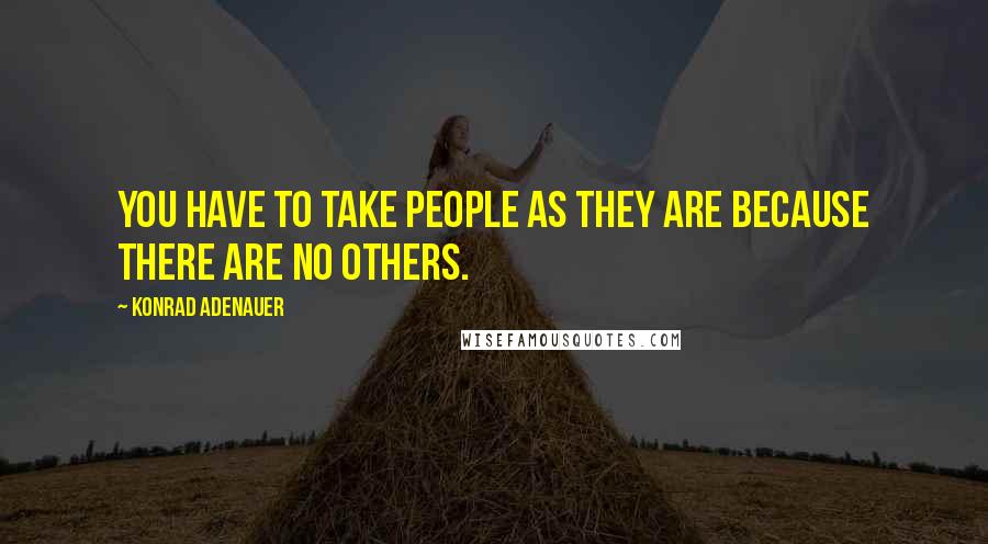 Konrad Adenauer Quotes: You have to take people as they are because there are no others.