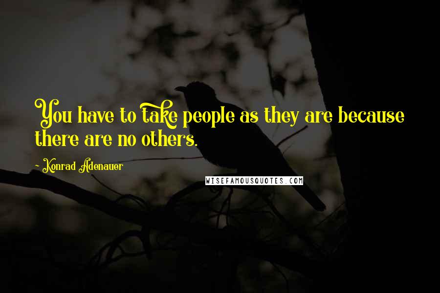 Konrad Adenauer Quotes: You have to take people as they are because there are no others.