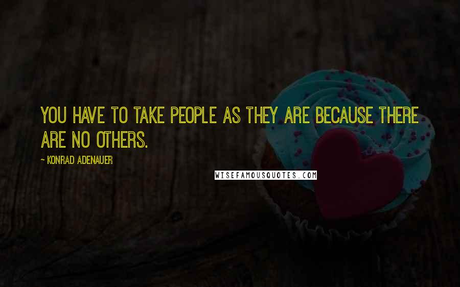 Konrad Adenauer Quotes: You have to take people as they are because there are no others.