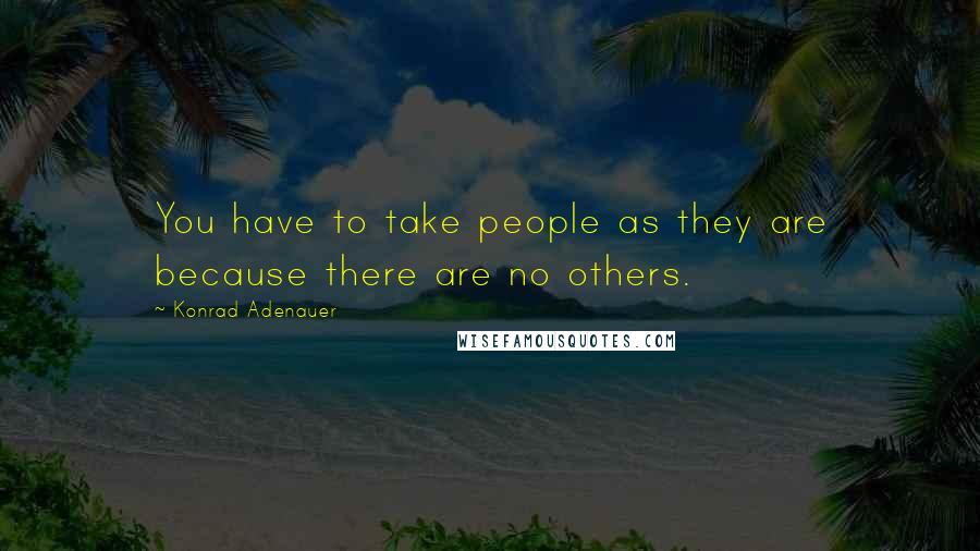 Konrad Adenauer Quotes: You have to take people as they are because there are no others.