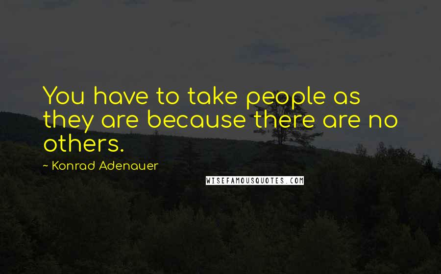 Konrad Adenauer Quotes: You have to take people as they are because there are no others.