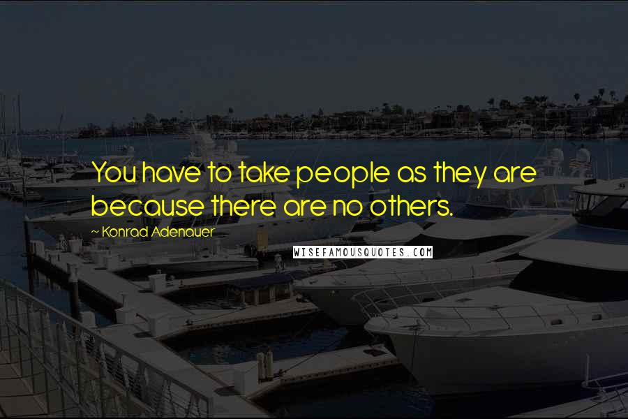 Konrad Adenauer Quotes: You have to take people as they are because there are no others.