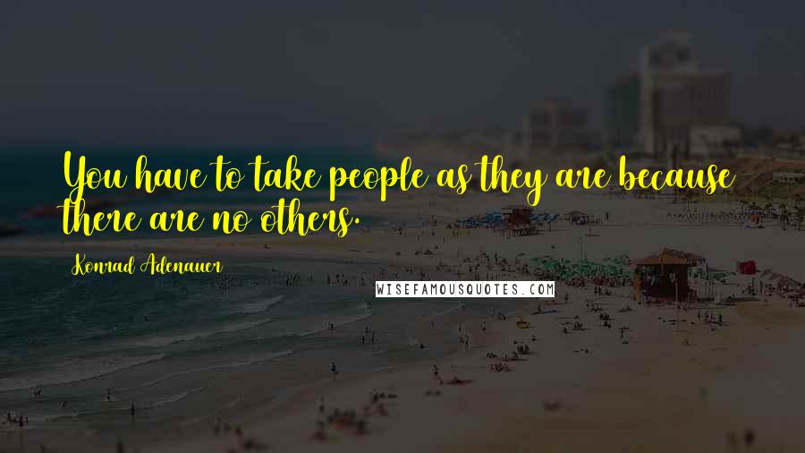 Konrad Adenauer Quotes: You have to take people as they are because there are no others.
