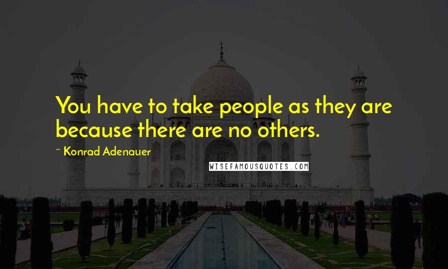 Konrad Adenauer Quotes: You have to take people as they are because there are no others.