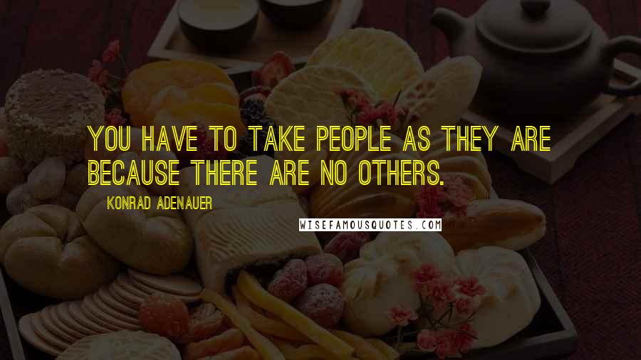 Konrad Adenauer Quotes: You have to take people as they are because there are no others.