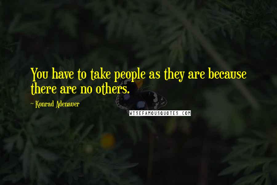 Konrad Adenauer Quotes: You have to take people as they are because there are no others.