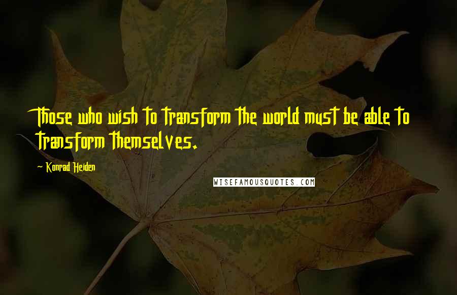 Konrad Heiden Quotes: Those who wish to transform the world must be able to transform themselves.