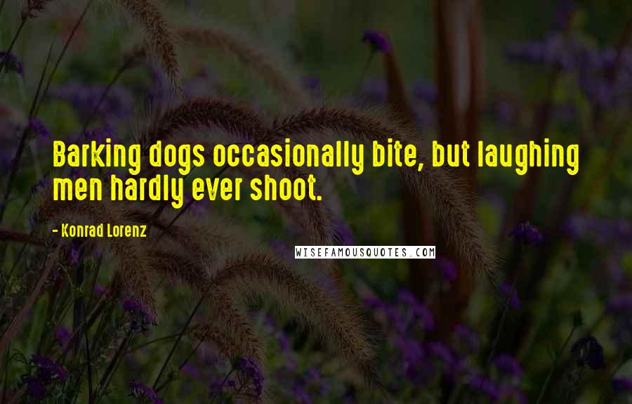 Konrad Lorenz Quotes: Barking dogs occasionally bite, but laughing men hardly ever shoot.