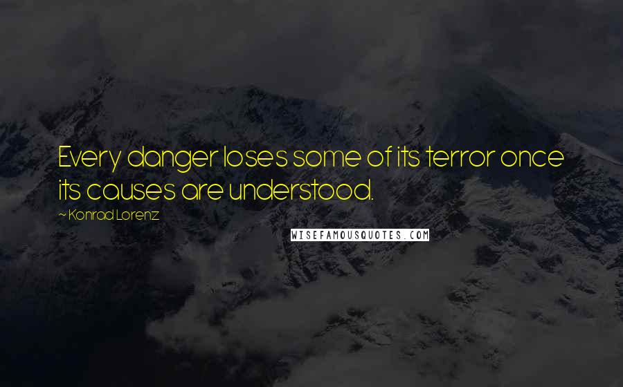 Konrad Lorenz Quotes: Every danger loses some of its terror once its causes are understood.