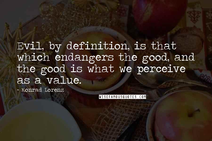Konrad Lorenz Quotes: Evil, by definition, is that which endangers the good, and the good is what we perceive as a value.