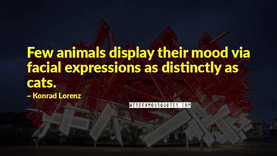 Konrad Lorenz Quotes: Few animals display their mood via facial expressions as distinctly as cats.