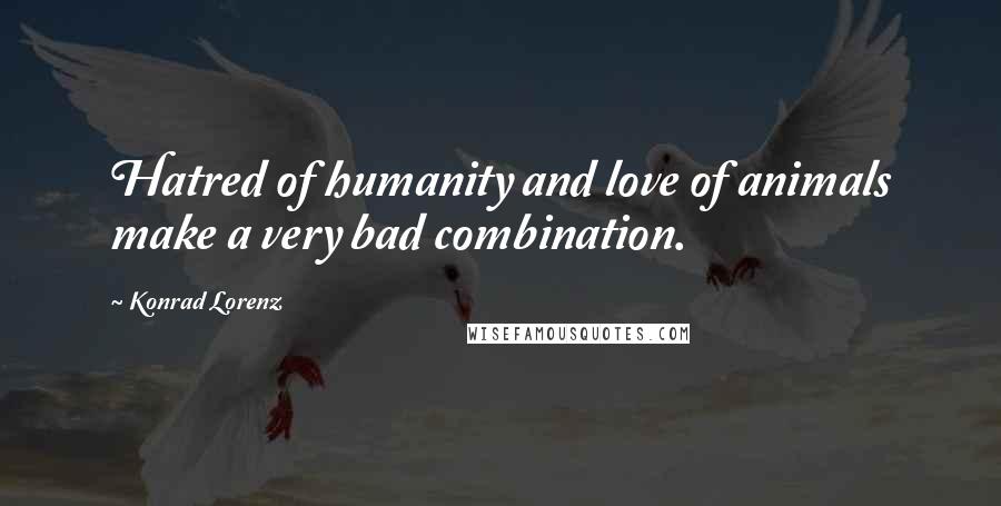 Konrad Lorenz Quotes: Hatred of humanity and love of animals make a very bad combination.