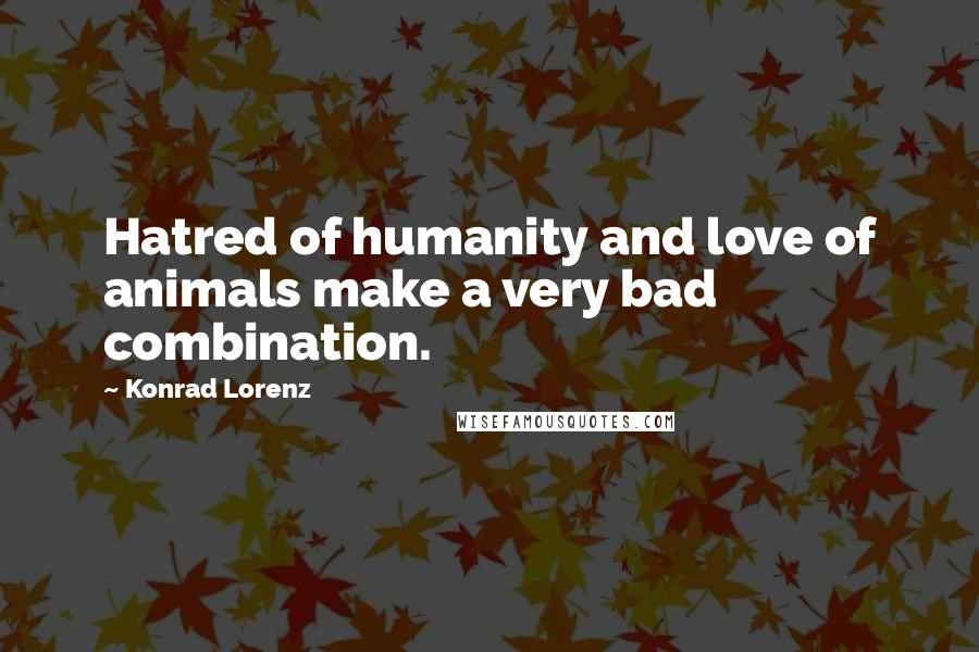 Konrad Lorenz Quotes: Hatred of humanity and love of animals make a very bad combination.