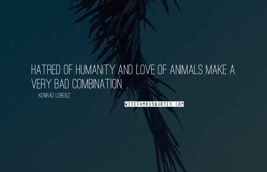 Konrad Lorenz Quotes: Hatred of humanity and love of animals make a very bad combination.