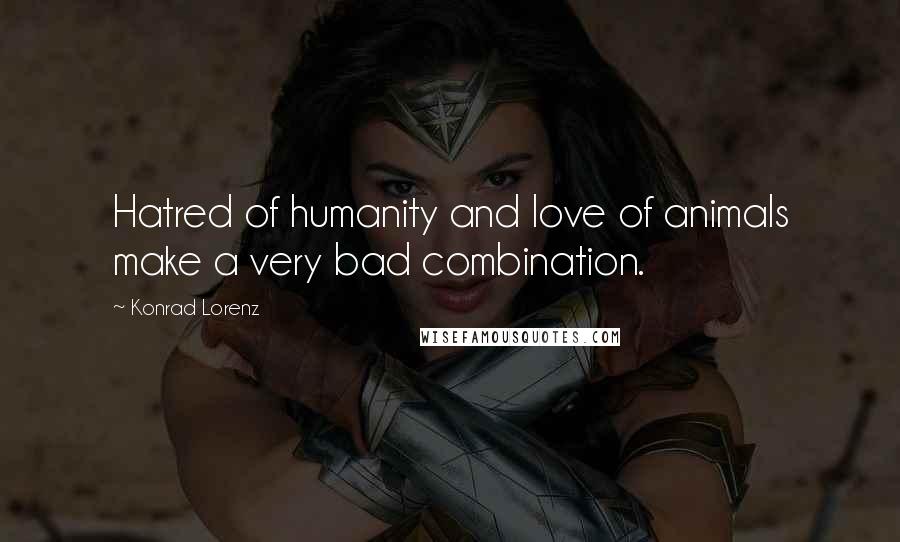 Konrad Lorenz Quotes: Hatred of humanity and love of animals make a very bad combination.