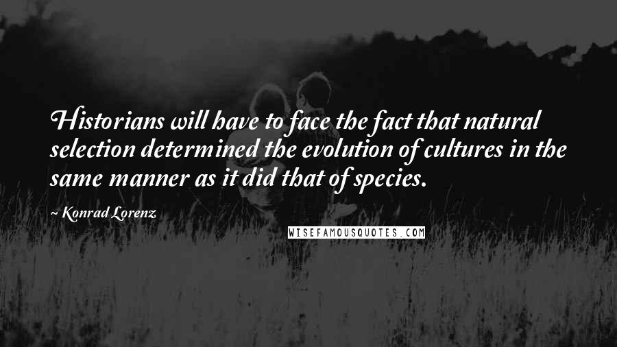 Konrad Lorenz Quotes: Historians will have to face the fact that natural selection determined the evolution of cultures in the same manner as it did that of species.