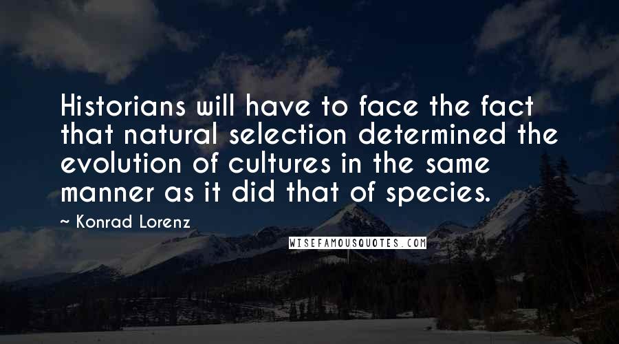 Konrad Lorenz Quotes: Historians will have to face the fact that natural selection determined the evolution of cultures in the same manner as it did that of species.