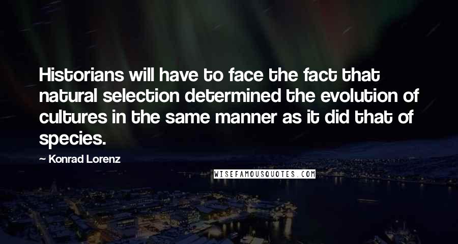 Konrad Lorenz Quotes: Historians will have to face the fact that natural selection determined the evolution of cultures in the same manner as it did that of species.