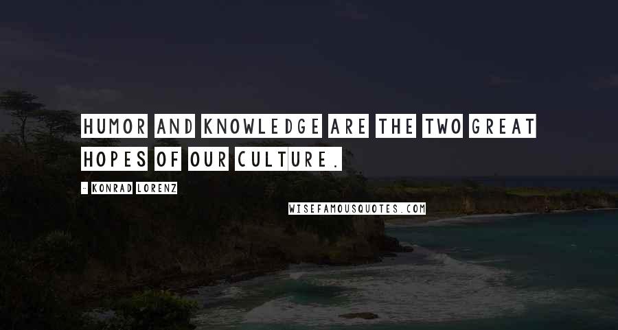 Konrad Lorenz Quotes: Humor and knowledge are the two great hopes of our culture.